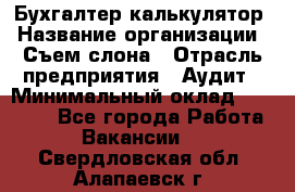 Бухгалтер-калькулятор › Название организации ­ Съем слона › Отрасль предприятия ­ Аудит › Минимальный оклад ­ 27 000 - Все города Работа » Вакансии   . Свердловская обл.,Алапаевск г.